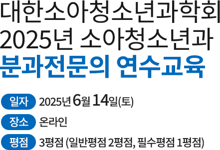대한소아청소년과학회 2025년 소아청소년과 분과전문의 연수교육. 일자: 2025년 6월 14일(토). 장소: 온라인(사전녹화강의 재생, 질문답변은 추후 학회 홈페이지에 게시). 평점: 3평점
