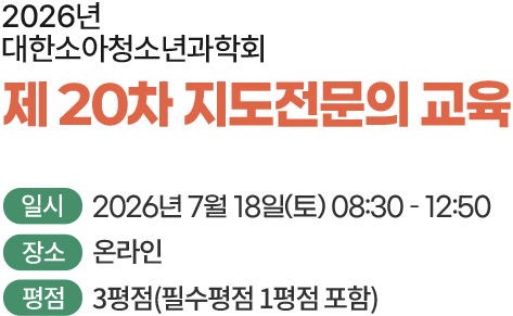 2026년 대한소아청소년과학회. 제 20차 지도전문의 교육. 일시: 2026년 7월 18일(토) 08:30 - 12:50. 장소: 온라인. 평점: 3평점(필수평점 1평점 포함)